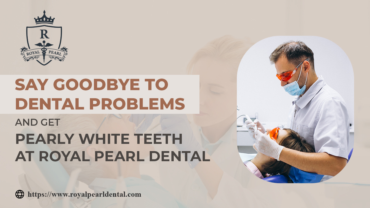 Say Goodbye To Dental Problems And Get Pearly White Teeth And Royal Pearl Dental